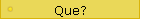 Que?