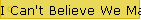 I Can't Believe We Made it