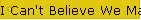 I Can't Believe We Made it